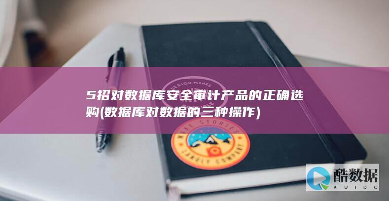 5招对数据库安全审计产品的正确选购 (数据库对数据的三种操作)