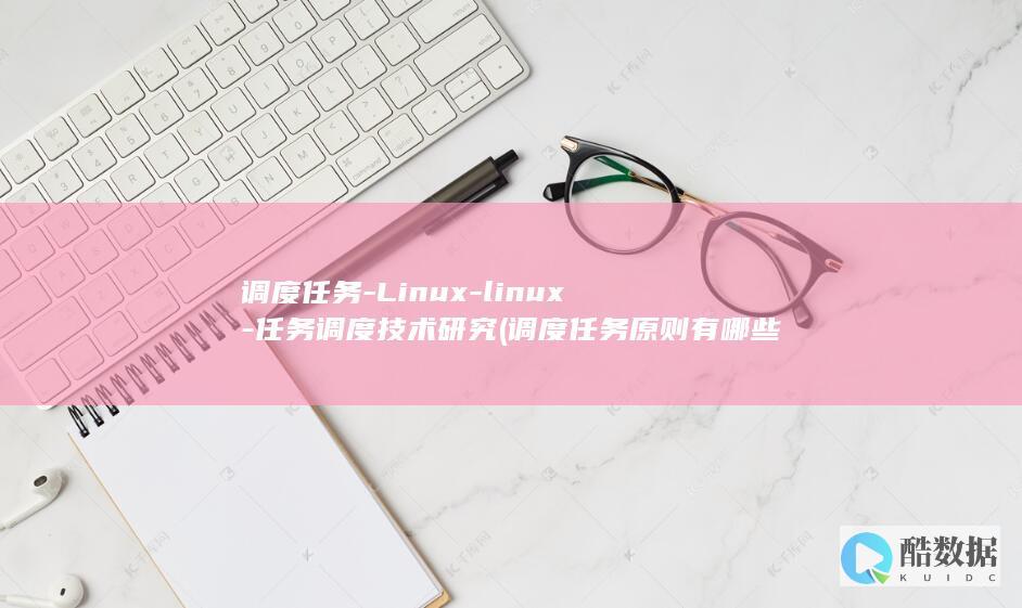 调度任务-Linux-linux-任务调度技术研究 (调度任务原则有哪些)
