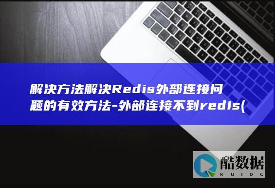 解决方法解决Redis外部连接问题的有效方法-外部连接不到redis (解决方法解决方法)