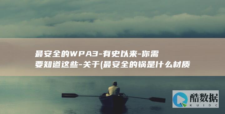 最安全的WPA3-有史以来-你需要知道这些-关于 (最安全的锅是什么材质)