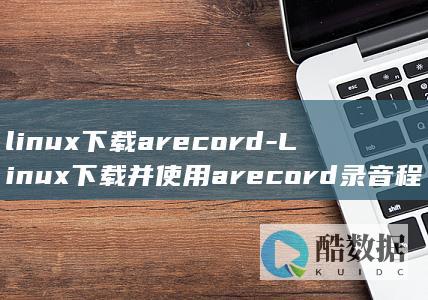 linux下载arecord-Linux下载并使用arecord录音程序-教程 (linux显示隐藏的文件)