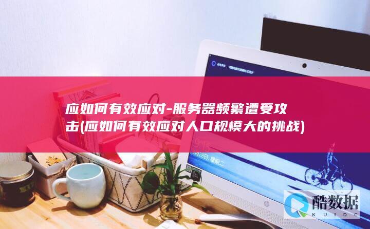 应如何有效应对-服务器频繁遭受攻击 (应如何有效应对人口规模大的挑战)