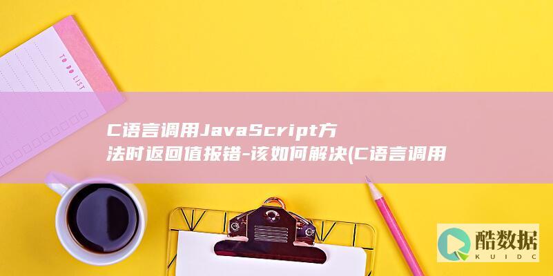 C语言调用JavaScript方法时返回值报错-该如何解决 (C语言调用java工程)