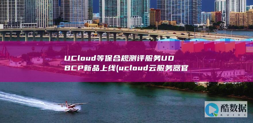 UCloud等保合规测评服务UDBCP新品上线 (ucloud云服务器官网)