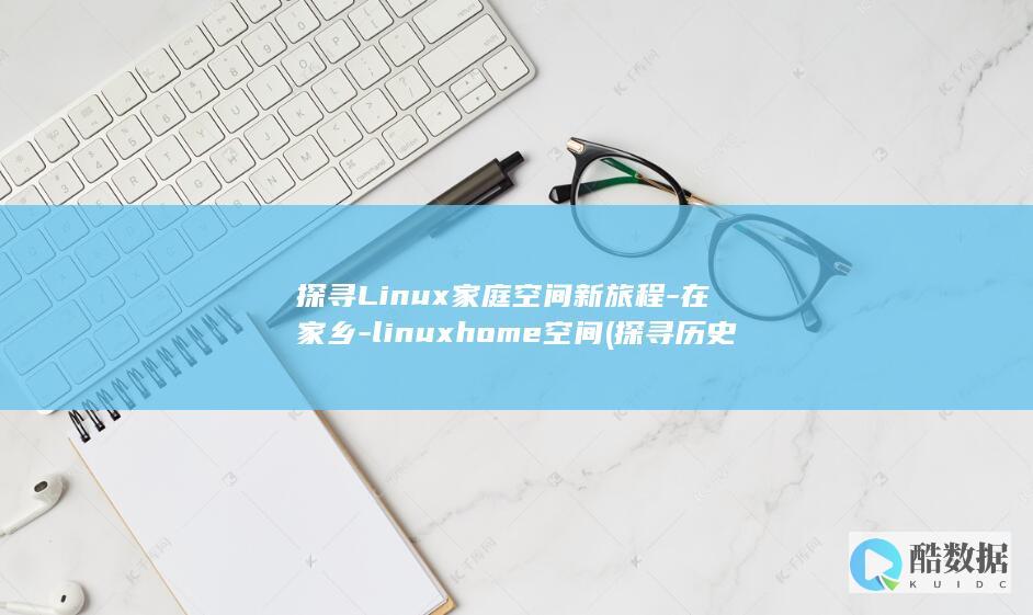 探寻Linux家庭空间新旅程-在家乡-linuxhome空间 (探寻历史)