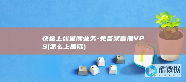 快速上线国际业务-免备案香港VPS (怎么上国际)