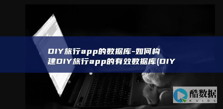 DIY旅行app的数据库-如何构建DIY旅行app的有效数据库 (DIY旅行自行车)