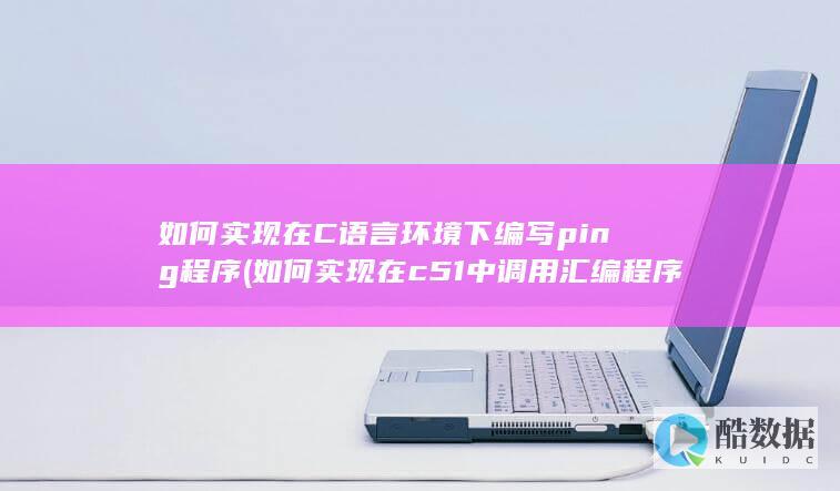 如何实现在C语言环境下编写ping程序 (如何实现在c51中调用汇编程序)