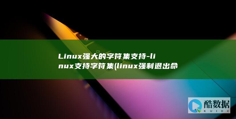 Linux强大的字符集支持-linux支持字符集 (linux强制退出命令)