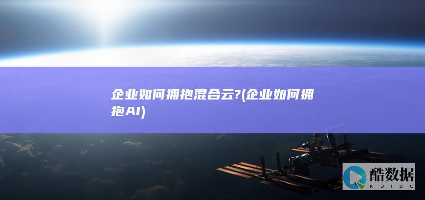 企业如何拥抱混合云? (企业如何拥抱AI)