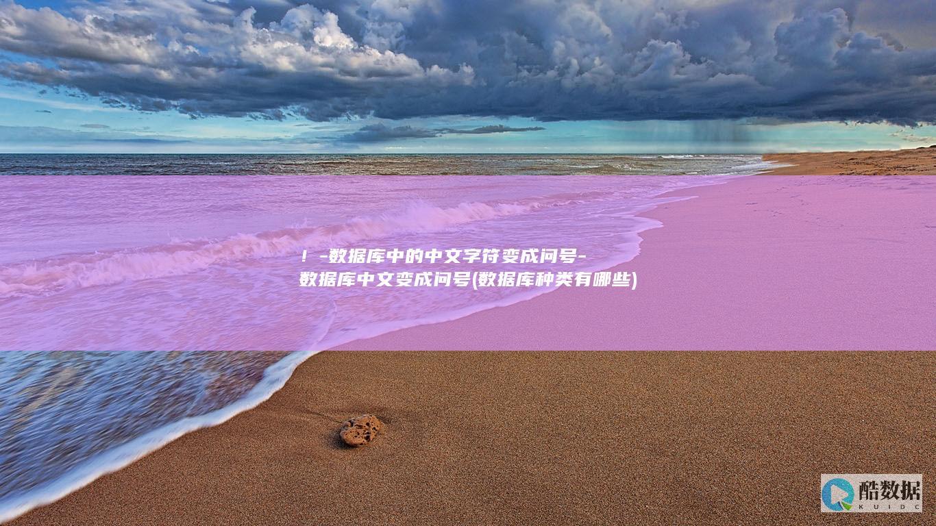 ！-数据库中的中文字符变成问号-数据库中文变成问号 (数据库种类有哪些)