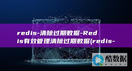 redis-清除过期数据-Redis有效管理清除过期数据 (redis-server)