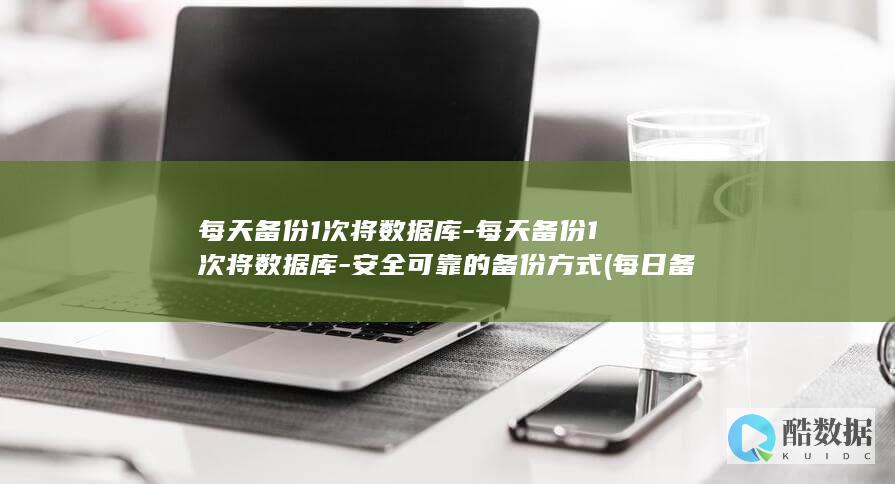 每天备份1次将数据库-每天备份1次将数据库-安全可靠的备份方式 (每日备份)
