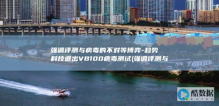 强调评测与病毒的不对等博弈-趋势科技退出VB100病毒测试 (强调评测与病句的句子)