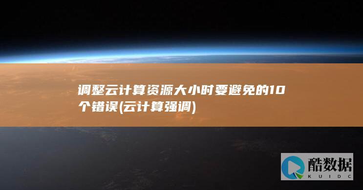 调整云计算资源大小时要避免的10个错误 (云计算强调)