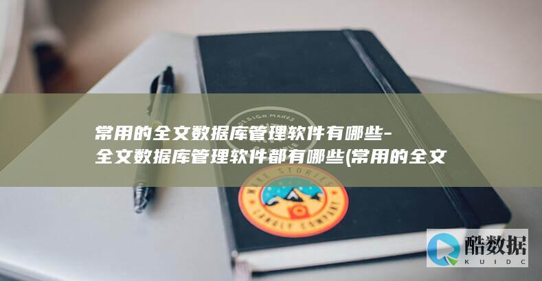 常用的全文数据库管理软件有哪些-全文数据库管理软件都有哪些 (常用的全文数据库)