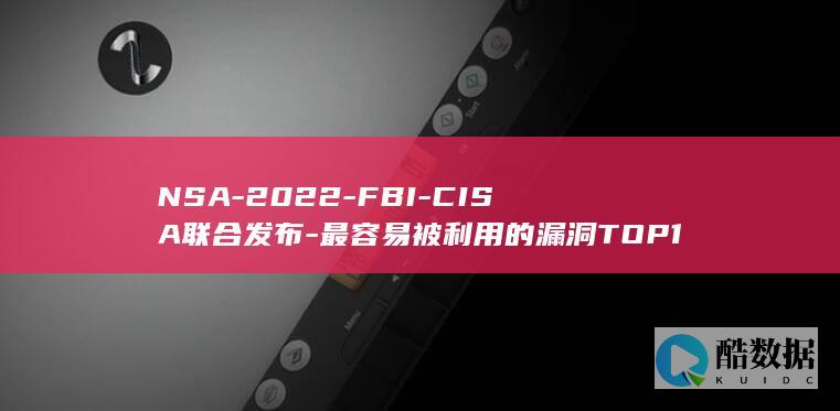 NSA-2022-FBI-CISA联合发布-最容易被利用的漏洞TOP12 (nsa2000变频器说明书)