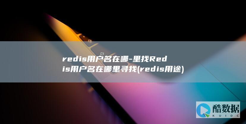 redis用户名在哪-里找Redis用户名在哪里寻找 (redis用途)
