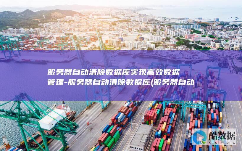 服务器自动清除数据库实现高效数据管理-服务器自动清除数据库 (服务器自动清理文件夹内内容)