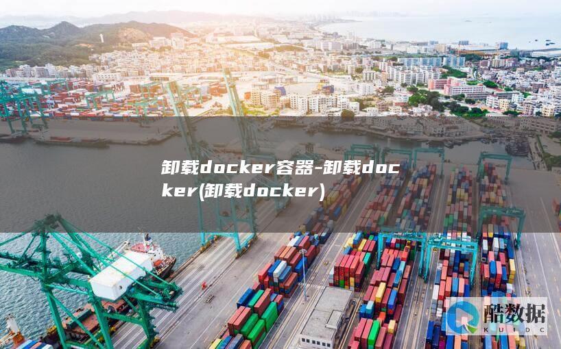 卸载docker容器-卸载docker (卸载docker)