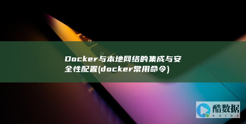 Docker与本地网络的集成与安全性配置 (docker常用命令)
