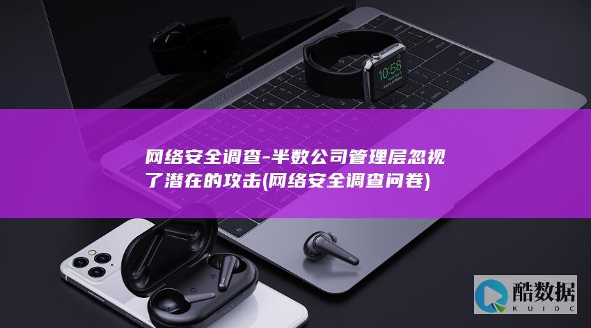 网络安全调查-半数公司管理层忽视了潜在的攻击 (网络安全调查问卷)