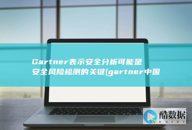 Gartner表示安全分析可能是安全风险检测的关键 (gartner中国官网)