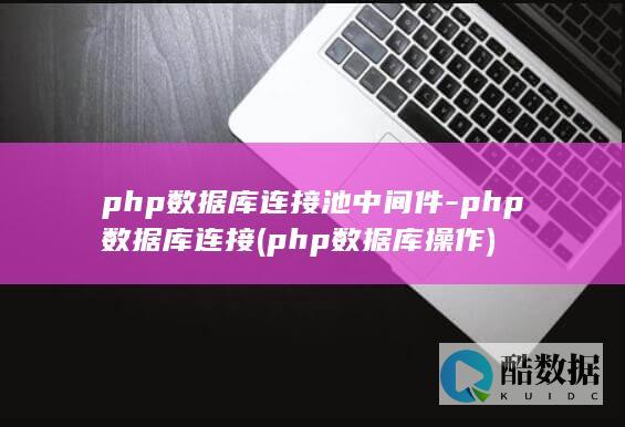 php数据库连接池中间件-php数据库连接 (php数据库操作)
