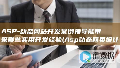 ASP-动态网站开发案例指导能带来哪些实用开发经验 (Asp动态网页设计实训报告)
