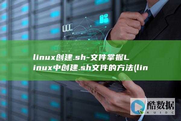 linux创建.sh-文件掌握Linux中创建.sh文件的方法 (linux创建文件命令)