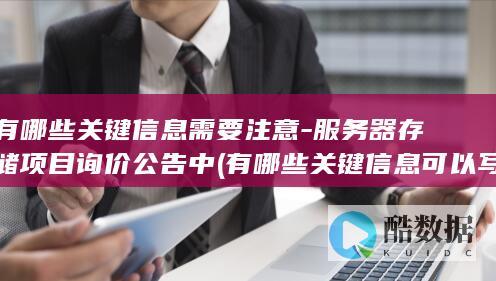 有哪些关键信息需要注意-服务器存储项目询价公告中 (有哪些关键信息可以写)