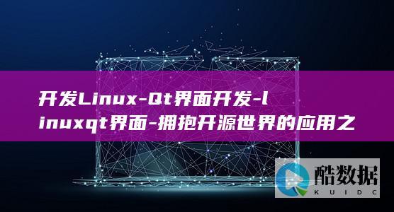 开发Linux-Qt界面开发-linuxqt界面-拥抱开源世界的应用之旅 (开发linux应用程序)
