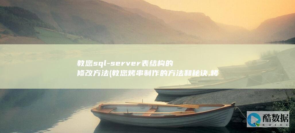 教您sql-server表结构的修改方法 (教您烤串制作的方法和秘诀,烤出的串焦香四溢,满嘴留香)