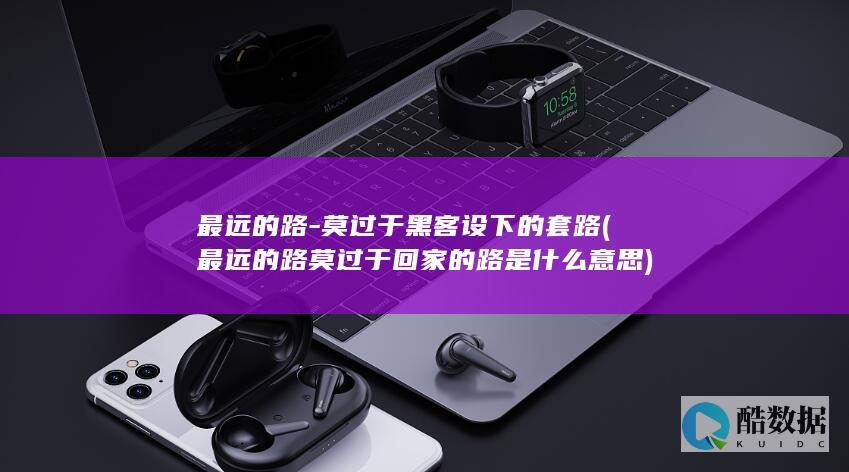 最远的路-莫过于黑客设下的套路 (最远的路莫过于回家的路是什么意思)
