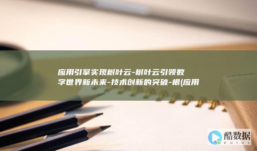 应用引擎实现树叶云-树叶云引领数字世界新未来-技术创新的突破-根 (应用引擎是什么意思)