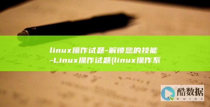 linux操作试题-解锁您的技能-Linux操作试题 (linux操作系统题库及答案)