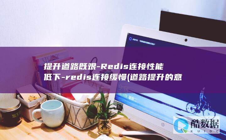 提升道路既艰-Redis连接性能低下-redis连接缓慢 (道路提升的意义)