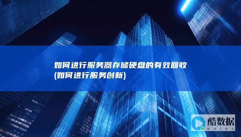 如何进行服务器存储硬盘的有效回收 (如何进行服务创新)