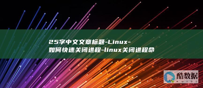 25字中文文章标题-Linux-如何快速关闭进程-linux关闭进程命令 (25字以上)