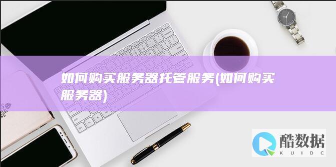 如何购买服务器托管服务 (如何购买服务器)