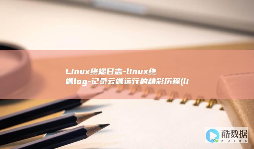 Linux终端日志-linux终端log-记录云端运行的精彩历程 (linux终端快捷键)