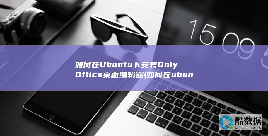如何在Ubuntu下安装OnlyOffice桌面编辑器 (如何在ubuntu上安装python)