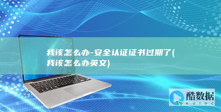 我该怎么办-安全认证证书过期了 (我该怎么办英文)