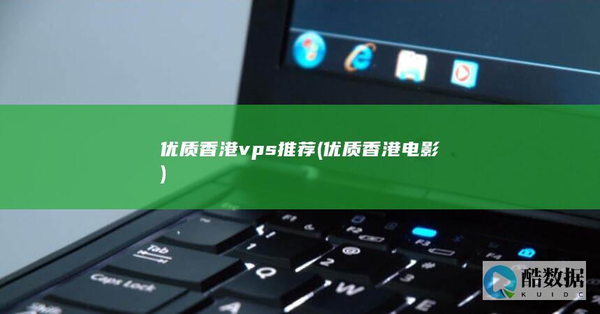 优质香港vps推荐 (优质香港电影)
