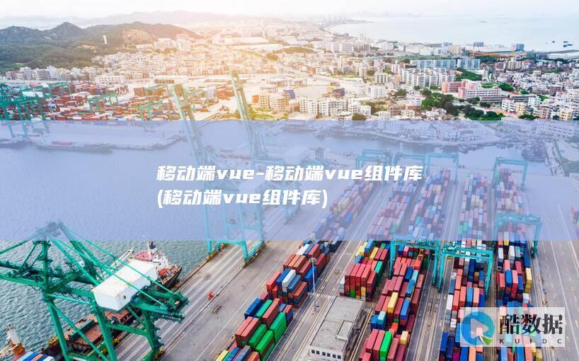 移动端vue-移动端vue组件库 (移动端vue组件库)