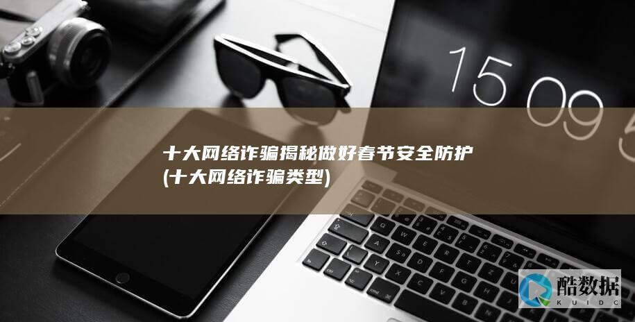十大网络诈骗揭秘做好春节安全防护 (十大网络诈骗类型)