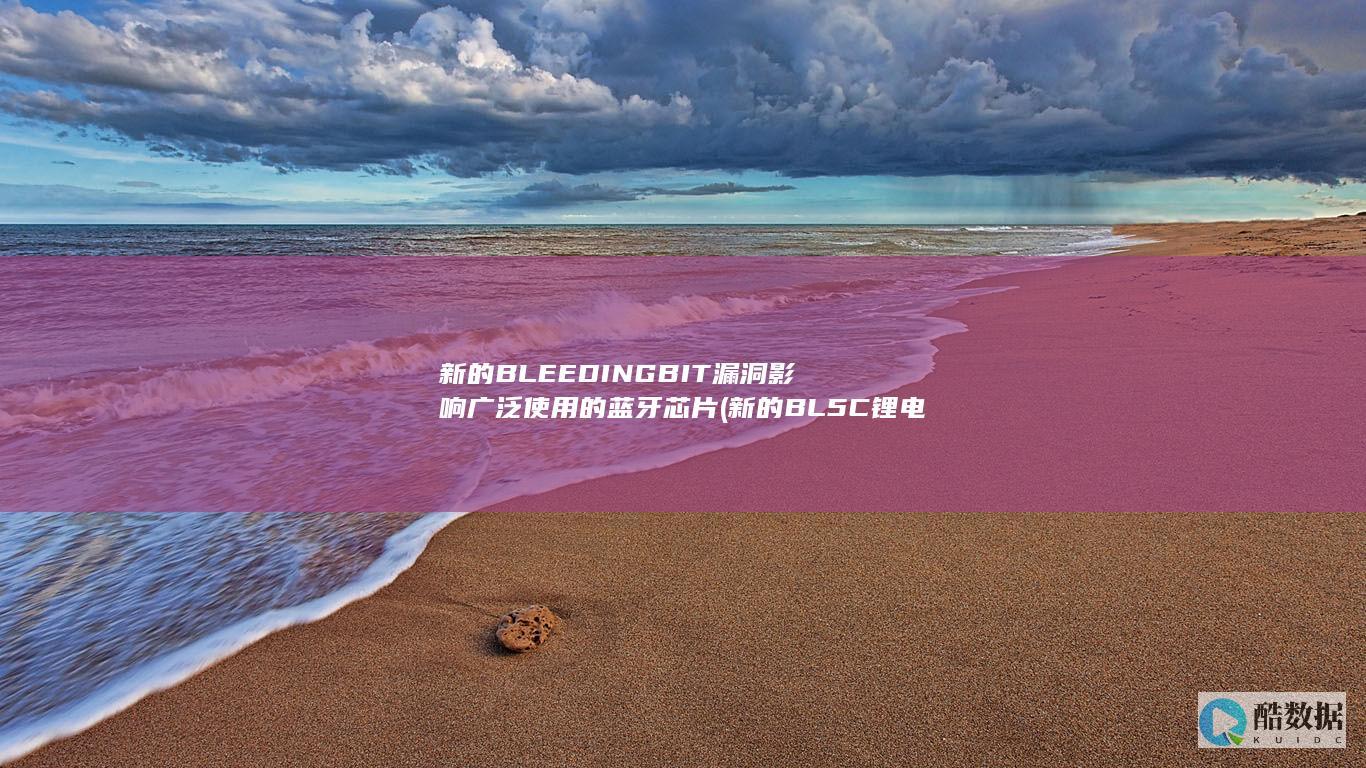 新的BLEEDINGBIT漏洞影响广泛使用的蓝牙芯片 (新的BL5C锂电池有多少电)