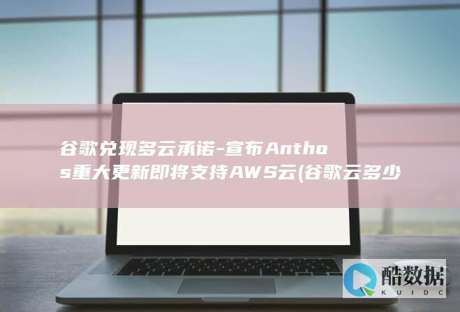 谷歌兑现多云承诺-宣布Anthos重大更新即将支持AWS云 (谷歌云多少钱)