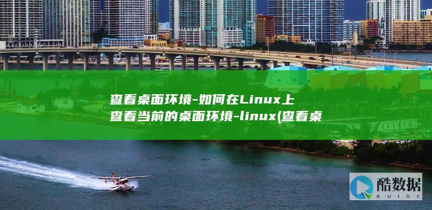 查看桌面环境-如何在Linux上查看当前的桌面环境-linux (查看桌面环境怎么设置)