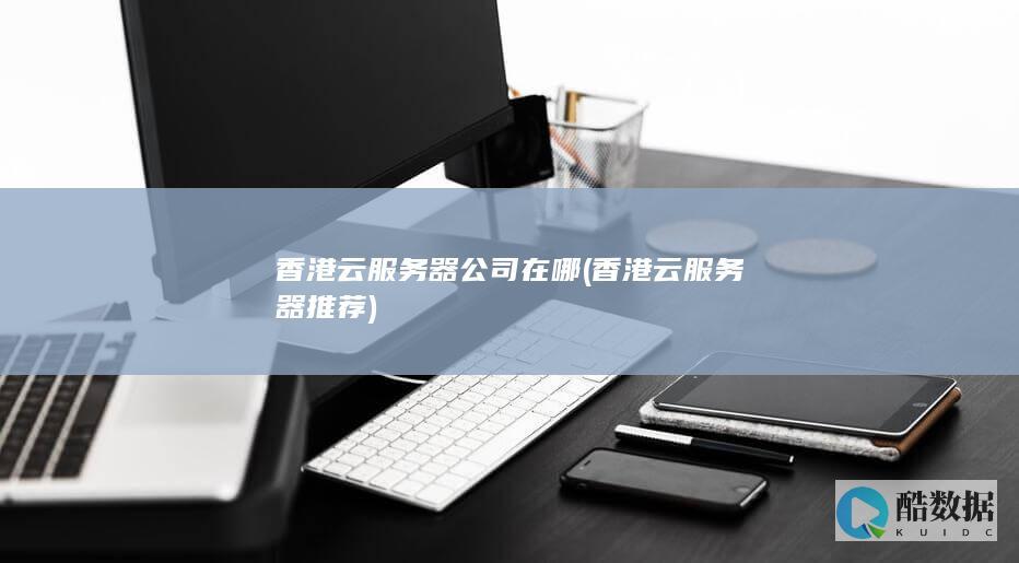 香港云服务器公司在哪 (香港云服务器推荐)